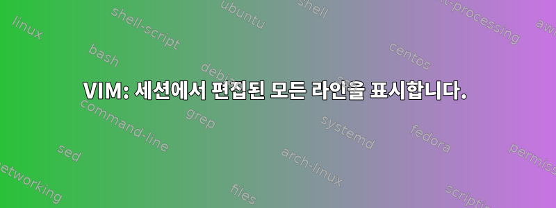 VIM: 세션에서 편집된 모든 라인을 표시합니다.