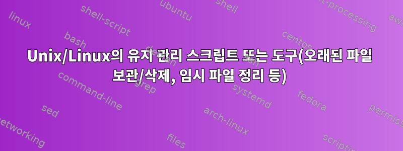 Unix/Linux의 유지 관리 스크립트 또는 도구(오래된 파일 보관/삭제, 임시 파일 정리 등)