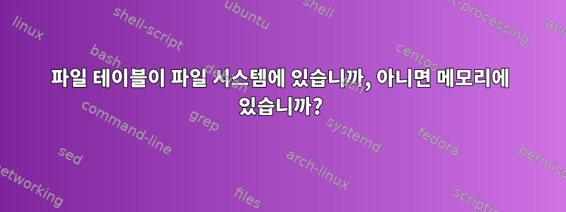 파일 테이블이 파일 시스템에 있습니까, 아니면 메모리에 있습니까?