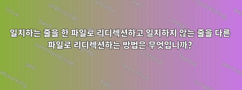 일치하는 줄을 한 파일로 리디렉션하고 일치하지 않는 줄을 다른 파일로 리디렉션하는 방법은 무엇입니까?