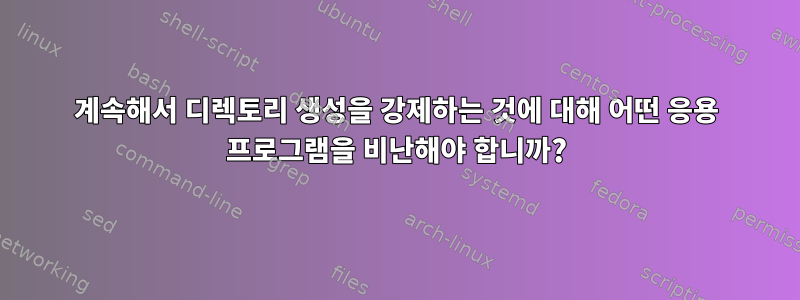 계속해서 디렉토리 생성을 강제하는 것에 대해 어떤 응용 프로그램을 비난해야 합니까?