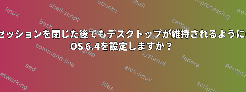 VNCセッションを閉じた後でもデスクトップが維持されるようにCent OS 6.4を設定しますか？