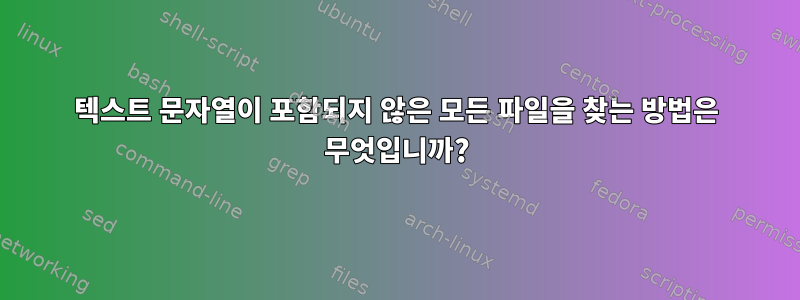 텍스트 문자열이 포함되지 않은 모든 파일을 찾는 방법은 무엇입니까?