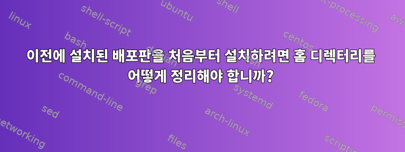 이전에 설치된 배포판을 처음부터 설치하려면 홈 디렉터리를 어떻게 정리해야 합니까?