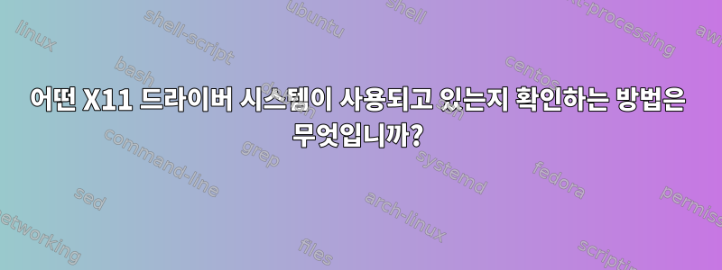 어떤 X11 드라이버 시스템이 사용되고 있는지 확인하는 방법은 무엇입니까?