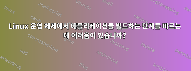 Linux 운영 체제에서 애플리케이션을 빌드하는 단계를 따르는 데 어려움이 있습니까?