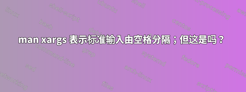 man xargs 表示标准输入由空格分隔；但这是吗？