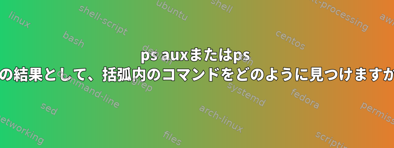 ps auxまたはps -efの結果として、括弧内のコマンドをどのように見つけますか？