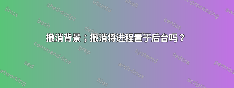 撤消背景；撤消将进程置于后台吗？