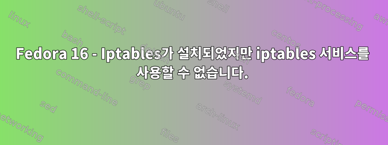 Fedora 16 - Iptables가 설치되었지만 iptables 서비스를 사용할 수 없습니다.