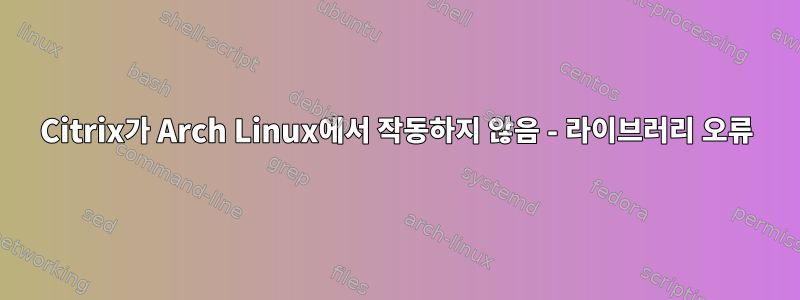 Citrix가 Arch Linux에서 작동하지 않음 - 라이브러리 오류