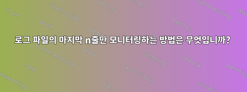 로그 파일의 마지막 n줄만 모니터링하는 방법은 무엇입니까?