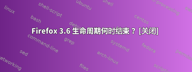 Firefox 3.6 生命周期何时结束？ [关闭]