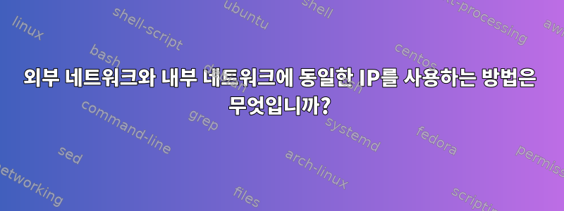 외부 네트워크와 내부 네트워크에 동일한 IP를 사용하는 방법은 무엇입니까?