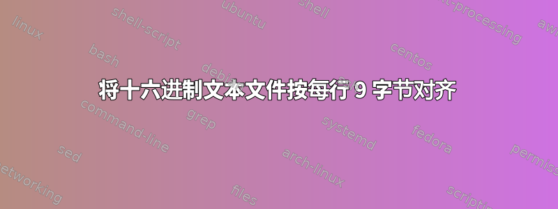 将十六进制文本文件按每行 9 字节对齐