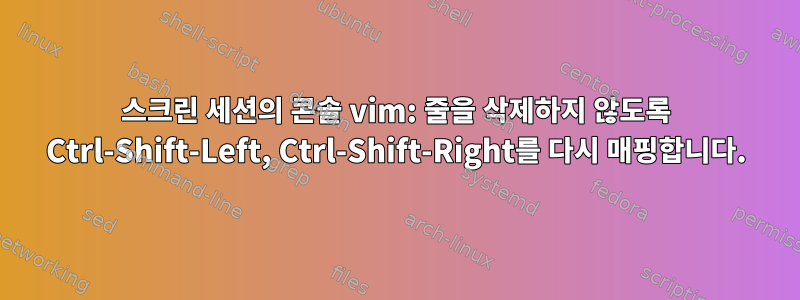 스크린 세션의 콘솔 vim: 줄을 삭제하지 않도록 Ctrl-Shift-Left, Ctrl-Shift-Right를 다시 매핑합니다.