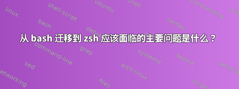 从 bash 迁移到 zsh 应该面临的主要问题是什么？