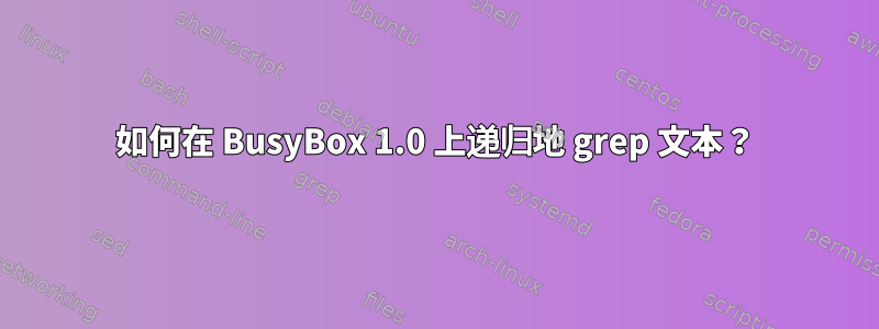 如何在 BusyBox 1.0 上递归地 grep 文本？