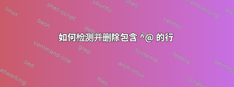 如何检测并删除包含 ^@ 的行