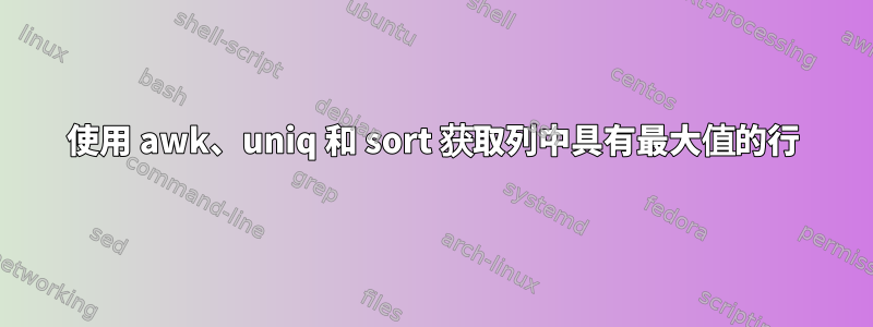 使用 awk、uniq 和 sort 获取列中具有最大值的行