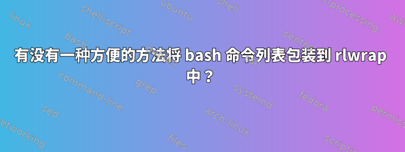 有没有一种方便的方法将 bash 命令列表包装到 rlwrap 中？