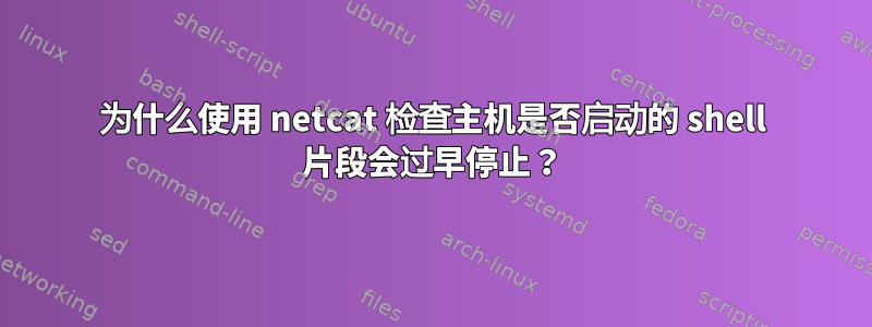 为什么使用 netcat 检查主机是否启动的 shell 片段会过早停止？