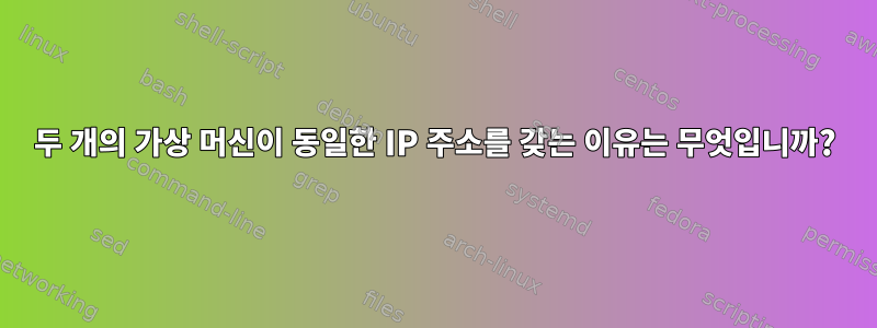 두 개의 가상 머신이 동일한 IP 주소를 갖는 이유는 무엇입니까?