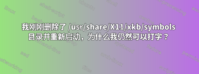 我刚刚删除了 /usr/share/X11/xkb/symbols 目录并重新启动，为什么我仍然可以打字？