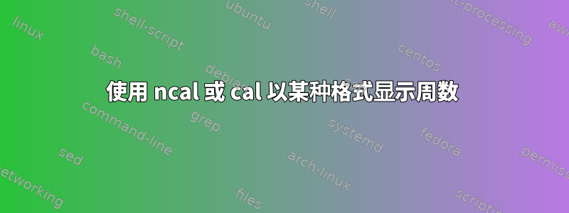 使用 ncal 或 cal 以某种格式显示周数