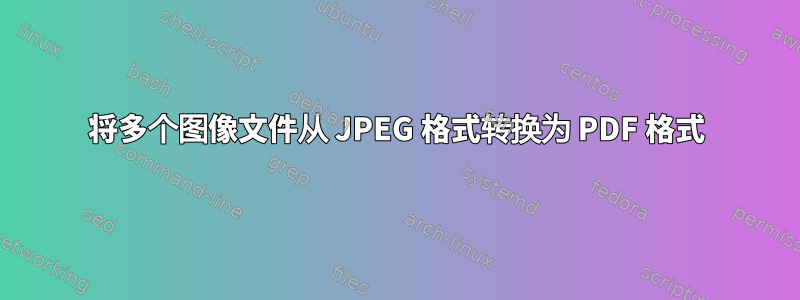 将多个图像文件从 JPEG 格式转换为 PDF 格式