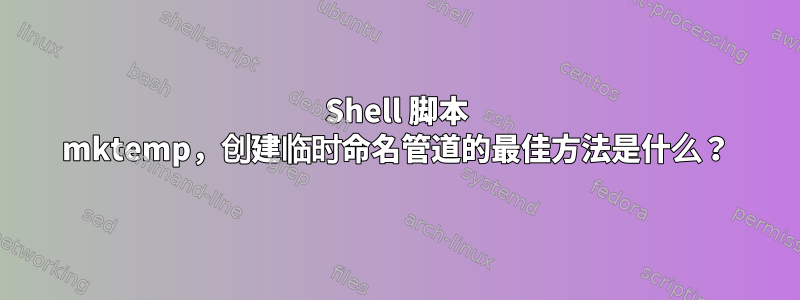 Shell 脚本 mktemp，创建临时命名管道的最佳方法是什么？