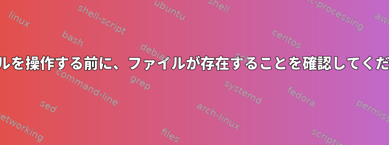 ファイルを操作する前に、ファイルが存在することを確認してください。