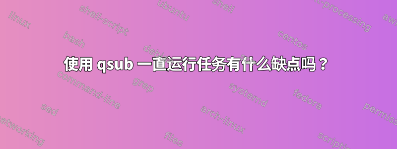 使用 qsub 一直运行任务有什么缺点吗？