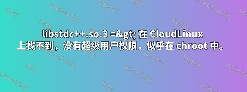 libstdc++.so.3 =&gt; 在 CloudLinux 上找不到，没有超级用户权限，似乎在 chroot 中。