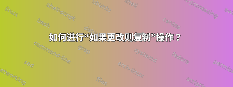 如何进行“如果更改则复制”操作？