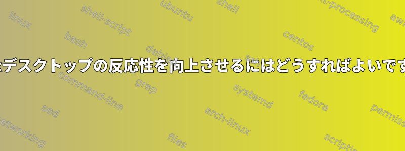 Linuxデスクトップの反応性を向上させるにはどうすればよいですか？