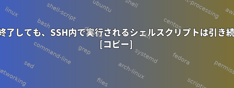 SSHインスタンスが終了しても、SSH内で実行されるシェルスクリプトは引き続き実行できますか？ [コピー]