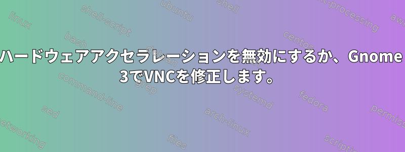 ハードウェアアクセラレーションを無効にするか、Gnome 3でVNCを修正します。