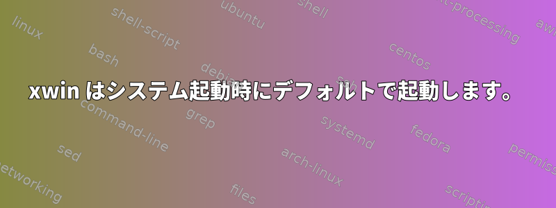 xwin はシステム起動時にデフォルトで起動します。