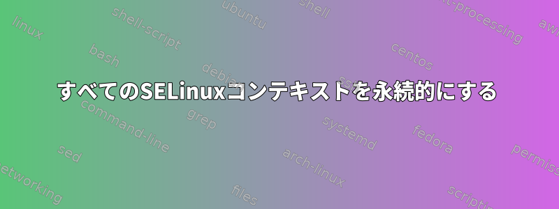 すべてのSELinuxコンテキストを永続的にする