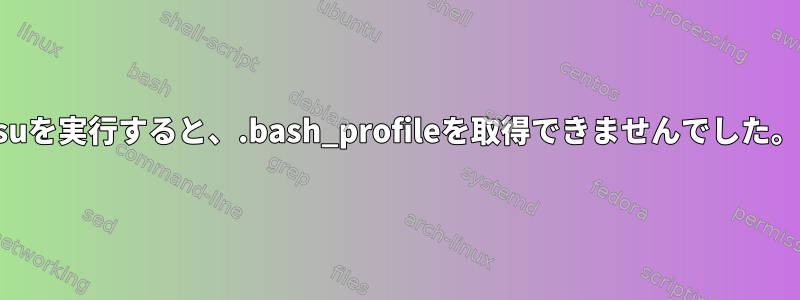 suを実行すると、.bash_profileを取得できませんでした。