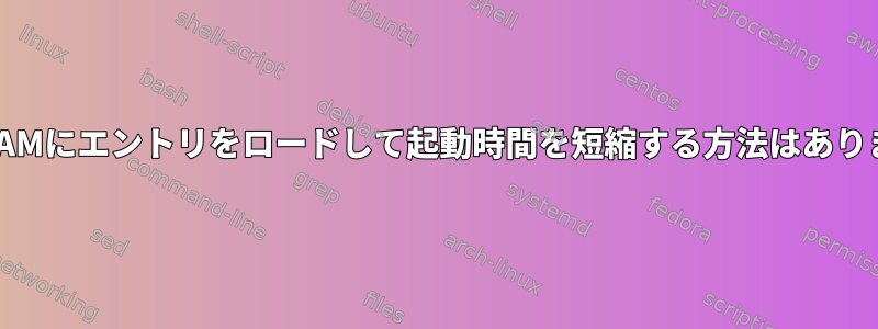 すぐにRAMにエントリをロードして起動時間を短縮する方法はありますか？