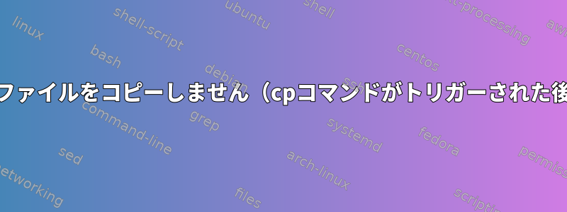 cpはソースの場所に新しいファイルをコピーしません（cpコマンドがトリガーされた後に生成されたファイル）。