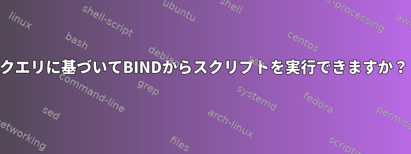 クエリに基づいてBINDからスクリプトを実行できますか？