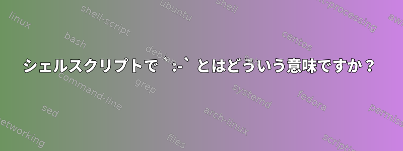 シェルスクリプトで `:-` とはどういう意味ですか？