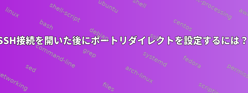 SSH接続を開いた後にポートリダイレクトを設定するには？