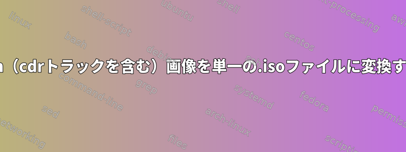 .cue/.bin（cdrトラックを含む）画像を単一の.isoファイルに変換するには？