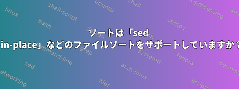 ソートは「sed --in-place」などのファイルソートをサポートしていますか？