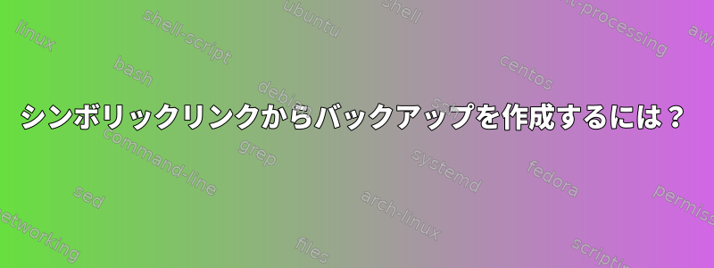 シンボリックリンクからバックアップを作成するには？