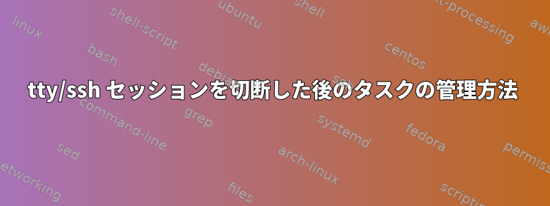 tty/ssh セッションを切断した後のタスクの管理方法